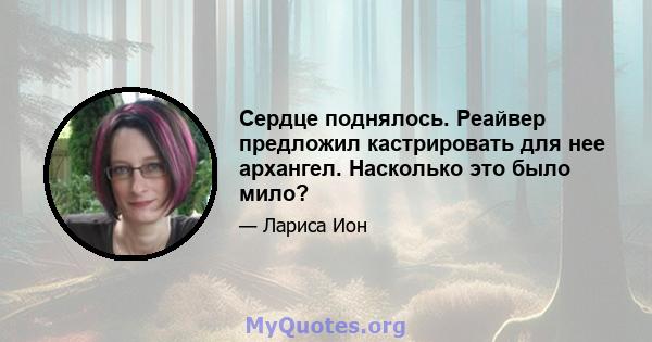 Сердце поднялось. Реайвер предложил кастрировать для нее архангел. Насколько это было мило?