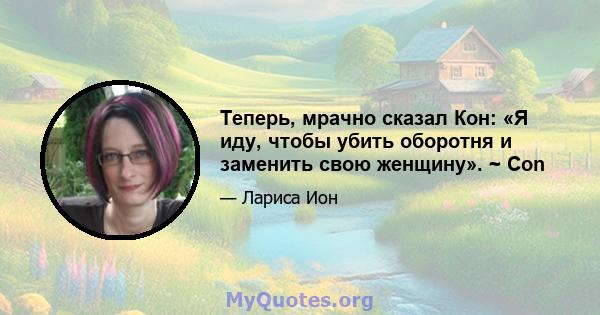 Теперь, мрачно сказал Кон: «Я иду, чтобы убить оборотня и заменить свою женщину». ~ Con