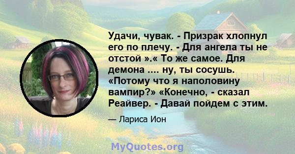 Удачи, чувак. - Призрак хлопнул его по плечу. - Для ангела ты не отстой ».« То же самое. Для демона .... ну, ты сосушь. «Потому что я наполовину вампир?» «Конечно, - сказал Реайвер. - Давай пойдем с этим.