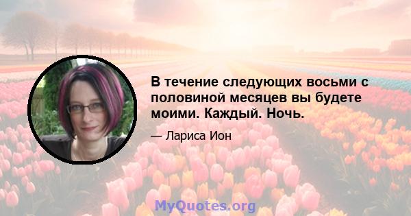 В течение следующих восьми с половиной месяцев вы будете моими. Каждый. Ночь.