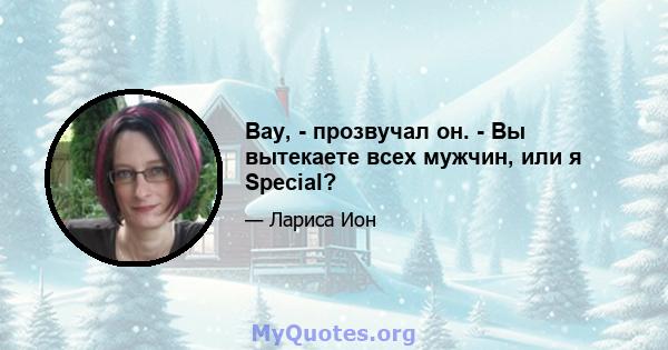 Вау, - прозвучал он. - Вы вытекаете всех мужчин, или я Special?