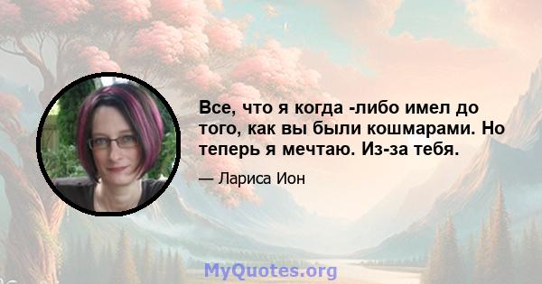 Все, что я когда -либо имел до того, как вы были кошмарами. Но теперь я мечтаю. Из-за тебя.