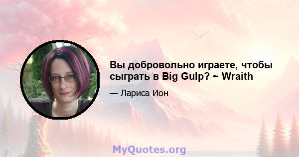 Вы добровольно играете, чтобы сыграть в Big Gulp? ~ Wraith