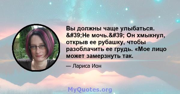 Вы должны чаще улыбаться. 'Не мочь.' Он хмыкнул, открыв ее рубашку, чтобы разоблачить ее грудь. «Мое лицо может замерзнуть так.