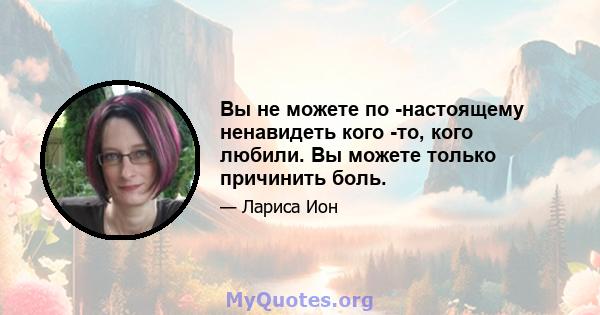 Вы не можете по -настоящему ненавидеть кого -то, кого любили. Вы можете только причинить боль.