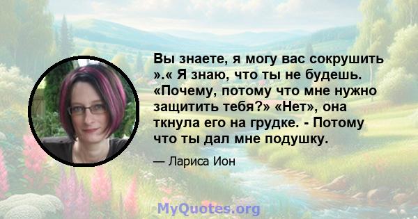 Вы знаете, я могу вас сокрушить ».« Я знаю, что ты не будешь. «Почему, потому что мне нужно защитить тебя?» «Нет», она ткнула его на грудке. - Потому что ты дал мне подушку.