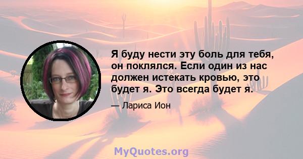 Я буду нести эту боль для тебя, он поклялся. Если один из нас должен истекать кровью, это будет я. Это всегда будет я.