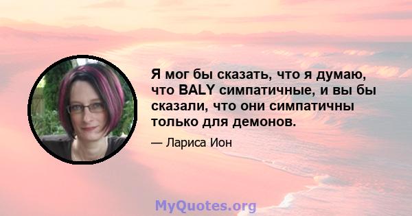 Я мог бы сказать, что я думаю, что BALY симпатичные, и вы бы сказали, что они симпатичны только для демонов.