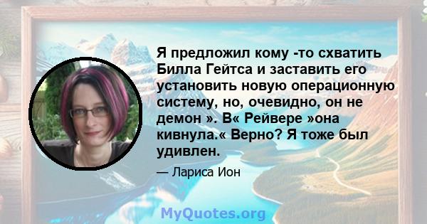 Я предложил кому -то схватить Билла Гейтса и заставить его установить новую операционную систему, но, очевидно, он не демон ». В« Рейвере »она кивнула.« Верно? Я тоже был удивлен.