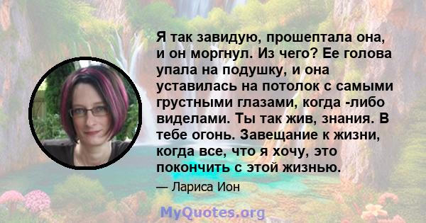 Я так завидую, прошептала она, и он моргнул. Из чего? Ее голова упала на подушку, и она уставилась на потолок с самыми грустными глазами, когда -либо виделами. Ты так жив, знания. В тебе огонь. Завещание к жизни, когда