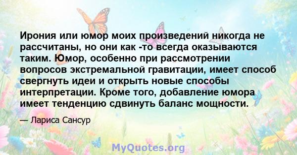 Ирония или юмор моих произведений никогда не рассчитаны, но они как -то всегда оказываются таким. Юмор, особенно при рассмотрении вопросов экстремальной гравитации, имеет способ свергнуть идеи и открыть новые способы