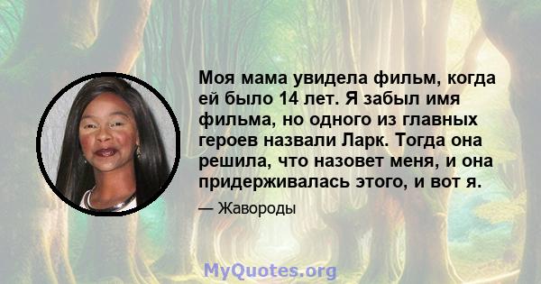 Моя мама увидела фильм, когда ей было 14 лет. Я забыл имя фильма, но одного из главных героев назвали Ларк. Тогда она решила, что назовет меня, и она придерживалась этого, и вот я.