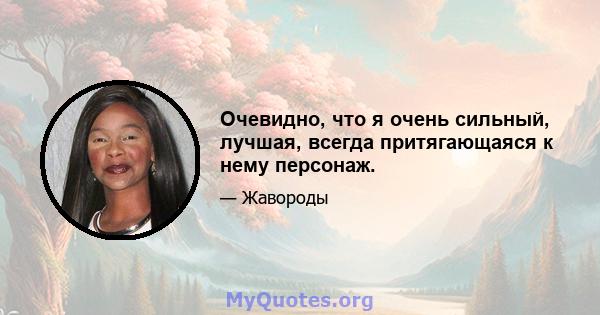 Очевидно, что я очень сильный, лучшая, всегда притягающаяся к нему персонаж.