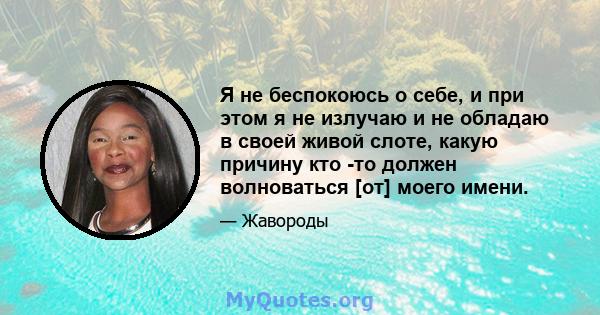 Я не беспокоюсь о себе, и при этом я не излучаю и не обладаю в своей живой слоте, какую причину кто -то должен волноваться [от] моего имени.