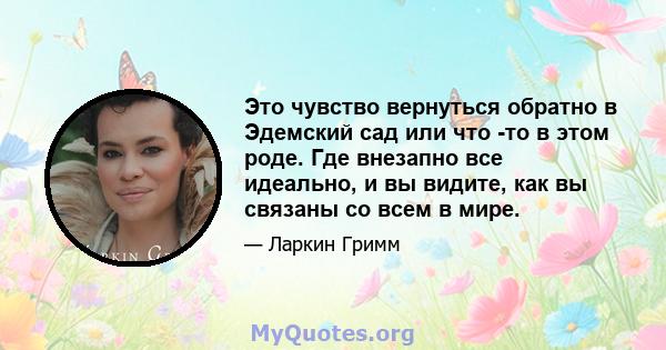 Это чувство вернуться обратно в Эдемский сад или что -то в этом роде. Где внезапно все идеально, и вы видите, как вы связаны со всем в мире.