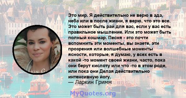 Это мир. Я действительно не верю в ада, неба или в после жизни, я верю, что это все. Это может быть рай для вас, если у вас есть правильное мышление. Или это может быть полный кошмар. Песня - это почти вспомнить эти