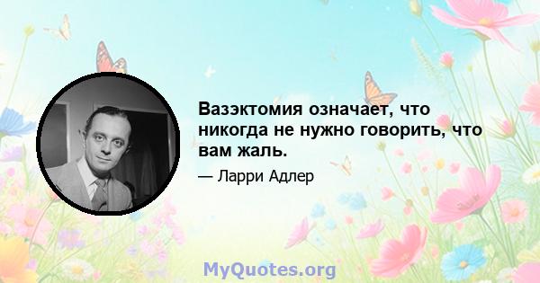 Вазэктомия означает, что никогда не нужно говорить, что вам жаль.