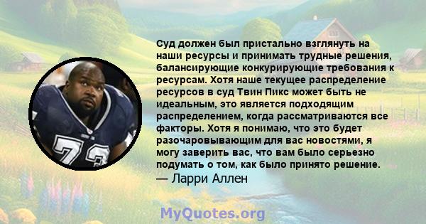 Суд должен был пристально взглянуть на наши ресурсы и принимать трудные решения, балансирующие конкурирующие требования к ресурсам. Хотя наше текущее распределение ресурсов в суд Твин Пикс может быть не идеальным, это