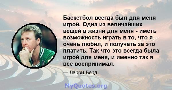 Баскетбол всегда был для меня игрой. Одна из величайших вещей в жизни для меня - иметь возможность играть в то, что я очень любил, и получать за это платить. Так что это всегда была игрой для меня, и именно так я все