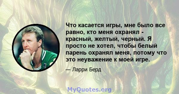 Что касается игры, мне было все равно, кто меня охранял - красный, желтый, черный. Я просто не хотел, чтобы белый парень охранял меня, потому что это неуважение к моей игре.