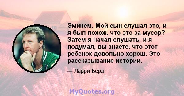 Эминем. Мой сын слушал это, и я был похож, что это за мусор? Затем я начал слушать, и я подумал, вы знаете, что этот ребенок довольно хорош. Это рассказывание историй.