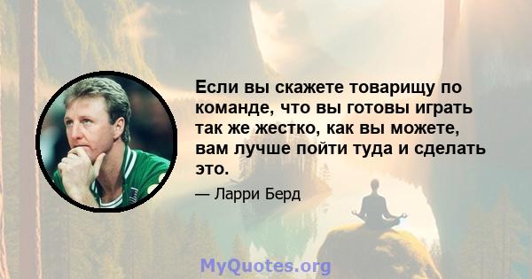 Если вы скажете товарищу по команде, что вы готовы играть так же жестко, как вы можете, вам лучше пойти туда и сделать это.