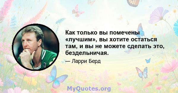 Как только вы помечены «лучшим», вы хотите остаться там, и вы не можете сделать это, бездельничая.