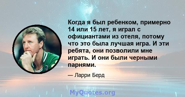 Когда я был ребенком, примерно 14 или 15 лет, я играл с официантами из отеля, потому что это была лучшая игра. И эти ребята, они позволили мне играть. И они были черными парнями.