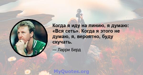 Когда я иду на линию, я думаю: «Вся сеть». Когда я этого не думаю, я, вероятно, буду скучать.