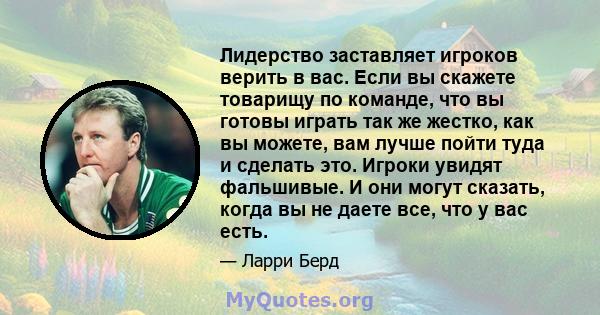 Лидерство заставляет игроков верить в вас. Если вы скажете товарищу по команде, что вы готовы играть так же жестко, как вы можете, вам лучше пойти туда и сделать это. Игроки увидят фальшивые. И они могут сказать, когда