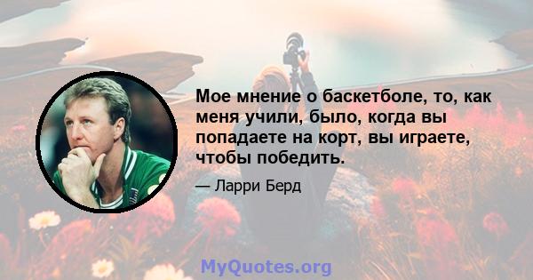 Мое мнение о баскетболе, то, как меня учили, было, когда вы попадаете на корт, вы играете, чтобы победить.