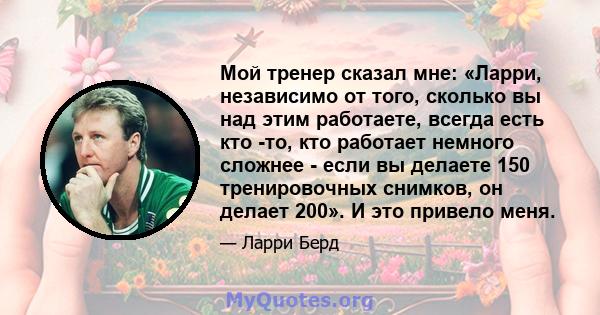 Мой тренер сказал мне: «Ларри, независимо от того, сколько вы над этим работаете, всегда есть кто -то, кто работает немного сложнее - если вы делаете 150 тренировочных снимков, он делает 200». И это привело меня.