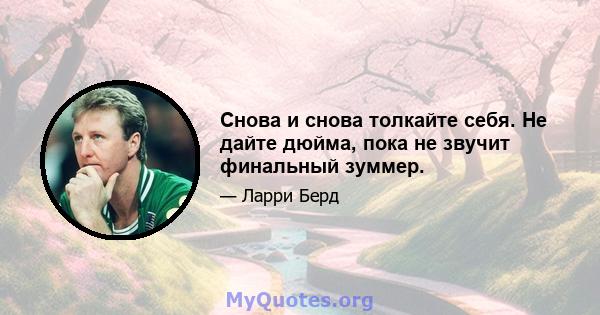 Снова и снова толкайте себя. Не дайте дюйма, пока не звучит финальный зуммер.