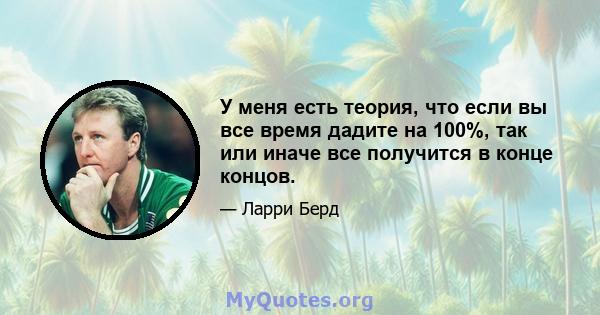 У меня есть теория, что если вы все время дадите на 100%, так или иначе все получится в конце концов.