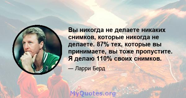 Вы никогда не делаете никаких снимков, которые никогда не делаете. 87% тех, которые вы принимаете, вы тоже пропустите. Я делаю 110% своих снимков.