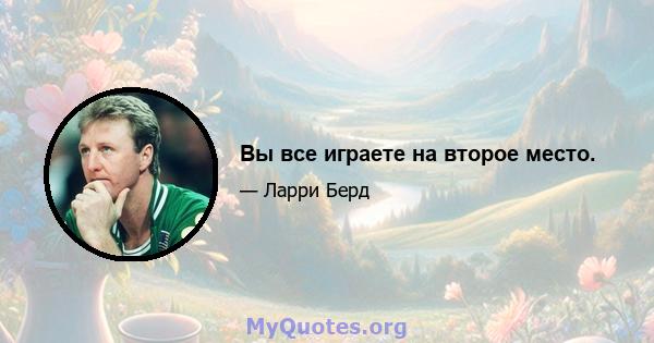 Вы все играете на второе место.