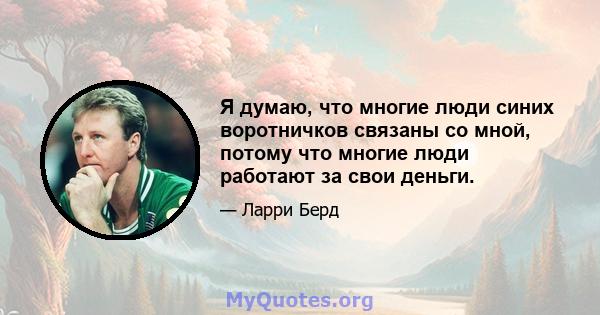 Я думаю, что многие люди синих воротничков связаны со мной, потому что многие люди работают за свои деньги.