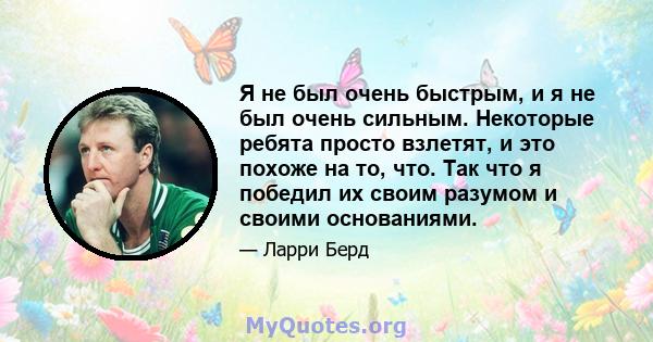 Я не был очень быстрым, и я не был очень сильным. Некоторые ребята просто взлетят, и это похоже на то, что. Так что я победил их своим разумом и своими основаниями.