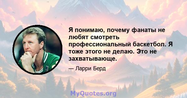 Я понимаю, почему фанаты не любят смотреть профессиональный баскетбол. Я тоже этого не делаю. Это не захватывающе.