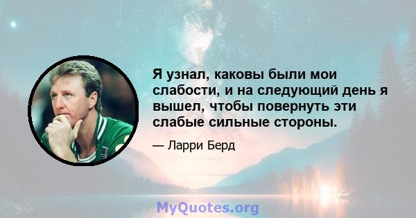 Я узнал, каковы были мои слабости, и на следующий день я вышел, чтобы повернуть эти слабые сильные стороны.