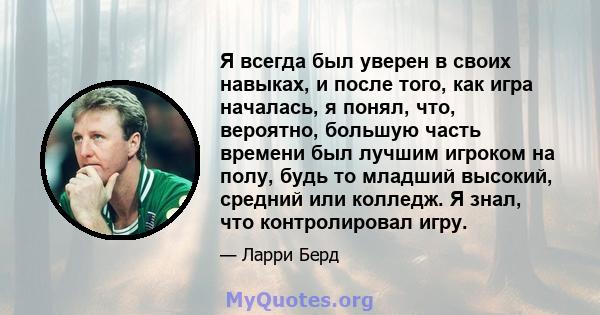 Я всегда был уверен в своих навыках, и после того, как игра началась, я понял, что, вероятно, большую часть времени был лучшим игроком на полу, будь то младший высокий, средний или колледж. Я знал, что контролировал