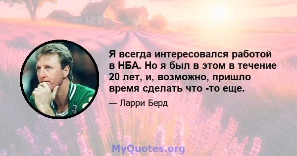 Я всегда интересовался работой в НБА. Но я был в этом в течение 20 лет, и, возможно, пришло время сделать что -то еще.