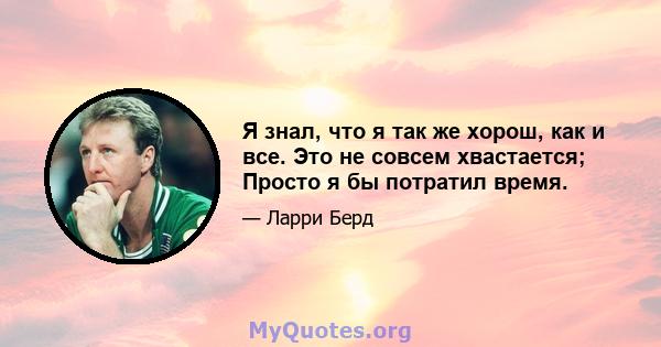 Я знал, что я так же хорош, как и все. Это не совсем хвастается; Просто я бы потратил время.