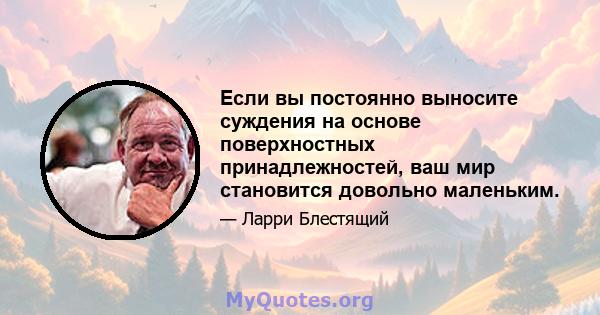 Если вы постоянно выносите суждения на основе поверхностных принадлежностей, ваш мир становится довольно маленьким.