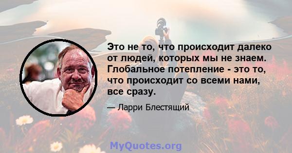 Это не то, что происходит далеко от людей, которых мы не знаем. Глобальное потепление - это то, что происходит со всеми нами, все сразу.