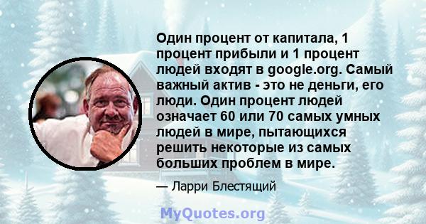 Один процент от капитала, 1 процент прибыли и 1 процент людей входят в google.org. Самый важный актив - это не деньги, его люди. Один процент людей означает 60 или 70 самых умных людей в мире, пытающихся решить