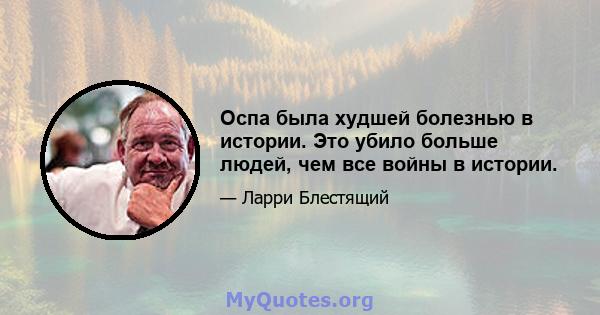 Оспа была худшей болезнью в истории. Это убило больше людей, чем все войны в истории.