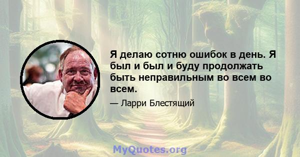 Я делаю сотню ошибок в день. Я был и был и буду продолжать быть неправильным во всем во всем.