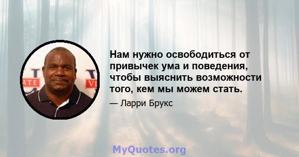 Нам нужно освободиться от привычек ума и поведения, чтобы выяснить возможности того, кем мы можем стать.