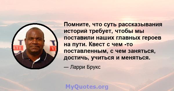 Помните, что суть рассказывания историй требует, чтобы мы поставили наших главных героев на пути. Квест с чем -то поставленным, с чем заняться, достичь, учиться и меняться.